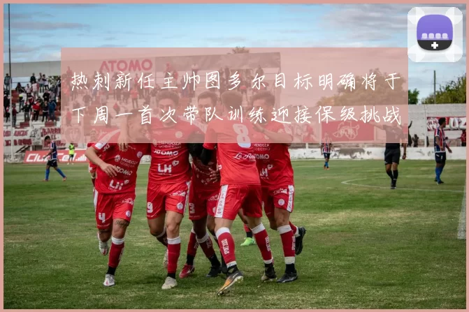 热刺新任主帅图多尔目标明确将于下周一首次带队训练迎接保级挑战