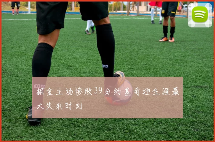 掘金主场惨败39分约基奇迎生涯最大失利时刻