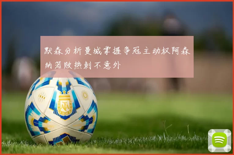 默森分析曼城掌握争冠主动权阿森纳若败热刺不意外