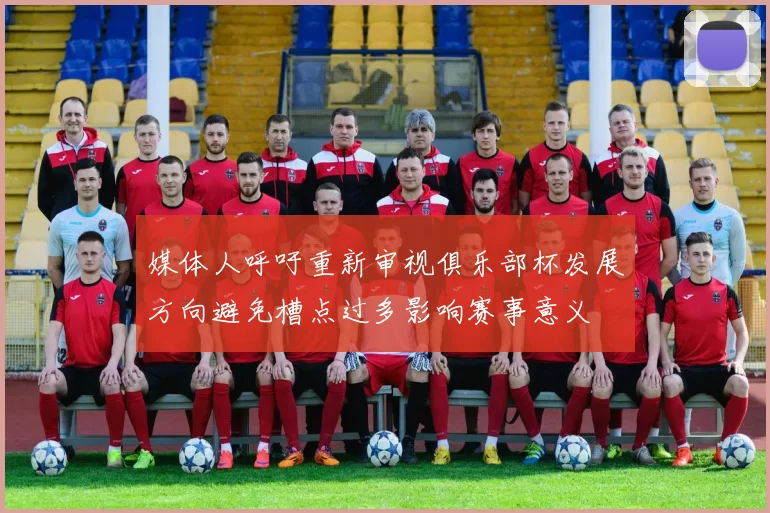 媒体人呼吁重新审视俱乐部杯发展方向避免槽点过多影响赛事意义