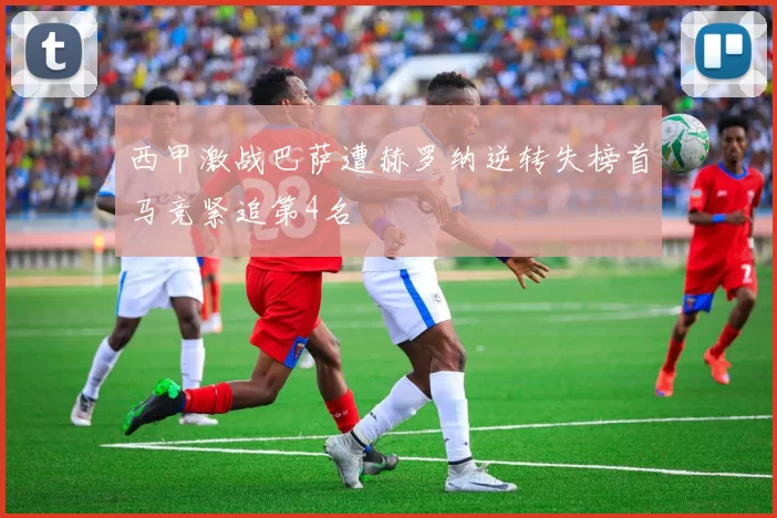 西甲激战巴萨遭赫罗纳逆转失榜首马竞紧追第4名