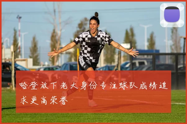 哈登放下老大身份专注球队成绩追求更高荣誉